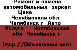 Ремонт и замена автомобильных  зеркал › Цена ­ 300--1000 - Челябинская обл., Челябинск г. Авто » Услуги   . Челябинская обл.,Челябинск г.